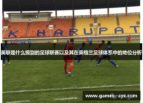 英联是什么级别的足球联赛以及其在英格兰足球体系中的地位分析