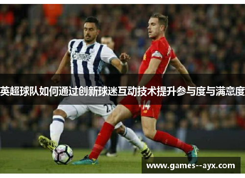 英超球队如何通过创新球迷互动技术提升参与度与满意度