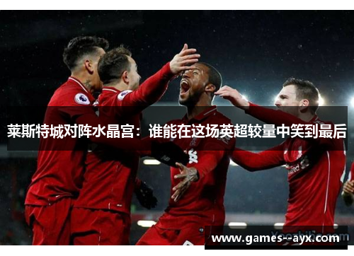 莱斯特城对阵水晶宫：谁能在这场英超较量中笑到最后