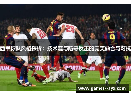 西甲球队风格探析：技术流与防守反击的完美融合与对抗