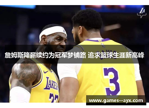 詹姆斯降薪续约为冠军梦铺路 追求篮球生涯新高峰