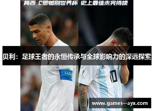 贝利:足球王者的永恒传承与全球影响力的深远探索 贝利:足球王者的永恒传承与全球影响力的深远探索