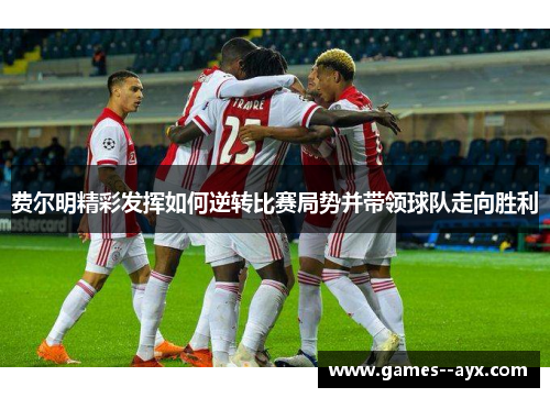 费尔明精彩发挥如何逆转比赛局势并带领球队走向胜利 费尔明精彩发挥如何逆转比赛局势并带领球队走向胜利