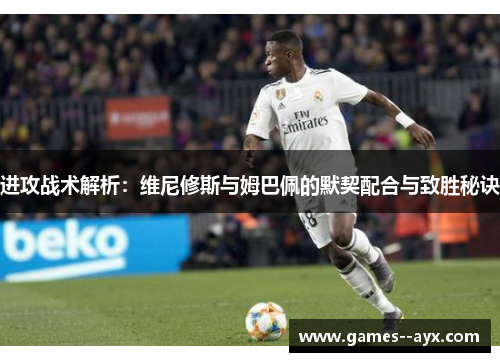 进攻战术解析:维尼修斯与姆巴佩的默契配合与致胜秘诀 进攻战术解析:维尼修斯与姆巴佩的默契配合与致胜秘诀