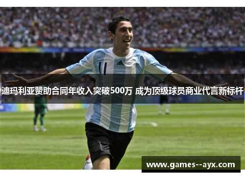 迪玛利亚赞助合同年收入突破500万 成为顶级球员商业代言新标杆