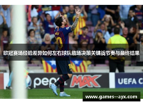 欧冠赛场经验差异如何左右球队临场决策关键战节奏与最终结果 欧冠赛场经验差异如何左右球队临场决策关键战节奏与最终结果