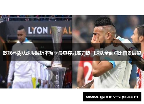 欧联杯战队深度解析本赛季最具夺冠实力热门球队全面对比前景展望