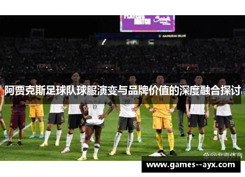 阿贾克斯足球队球服演变与品牌价值的深度融合探讨