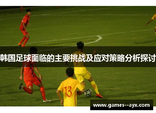 韩国足球面临的主要挑战及应对策略分析探讨