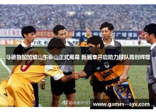 马德鲁加加盟山东泰山正式揭幕 新篇章开启助力球队再创辉煌