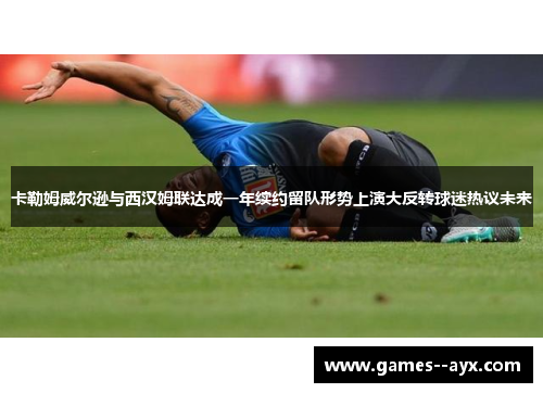 卡勒姆威尔逊与西汉姆联达成一年续约留队形势上演大反转球迷热议未来