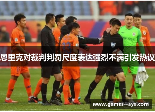 恩里克对裁判判罚尺度表达强烈不满引发热议