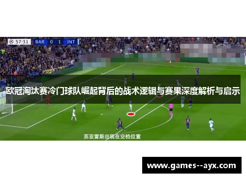 欧冠淘汰赛冷门球队崛起背后的战术逻辑与赛果深度解析与启示