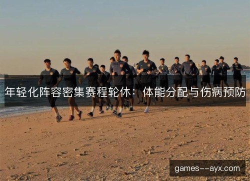年轻化阵容密集赛程轮休：体能分配与伤病预防