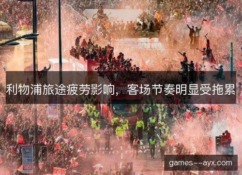 利物浦旅途疲劳影响，客场节奏明显受拖累